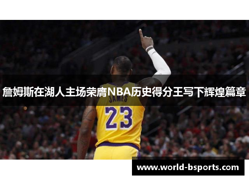詹姆斯在湖人主场荣膺NBA历史得分王写下辉煌篇章