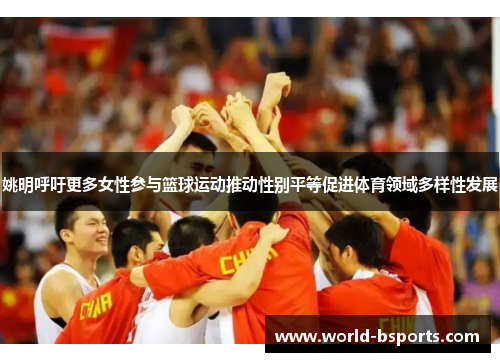 姚明呼吁更多女性参与篮球运动推动性别平等促进体育领域多样性发展