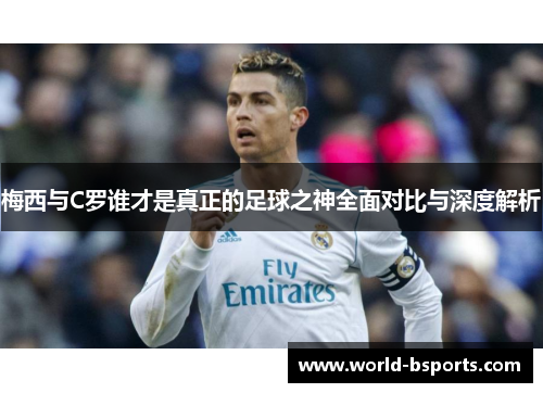 梅西与C罗谁才是真正的足球之神全面对比与深度解析