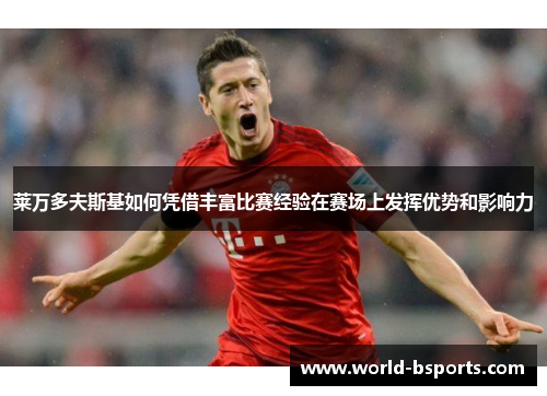 莱万多夫斯基如何凭借丰富比赛经验在赛场上发挥优势和影响力