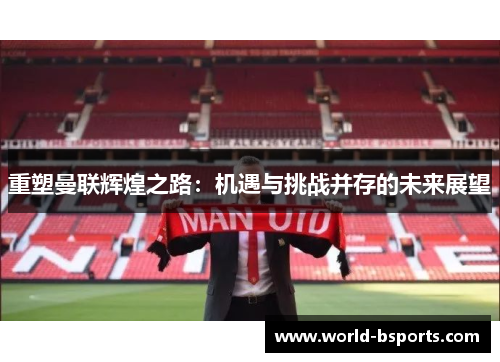 重塑曼联辉煌之路：机遇与挑战并存的未来展望