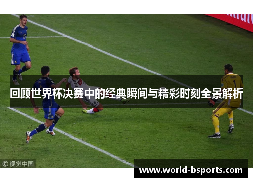 回顾世界杯决赛中的经典瞬间与精彩时刻全景解析