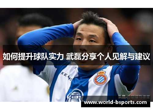 如何提升球队实力 武磊分享个人见解与建议