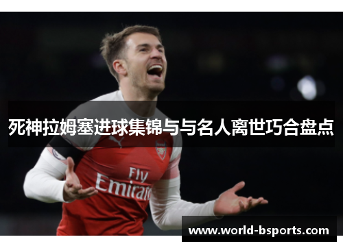 死神拉姆塞进球集锦与与名人离世巧合盘点