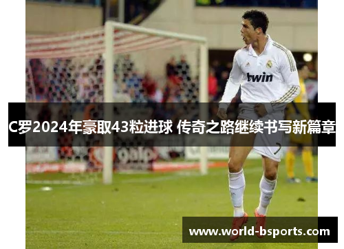 C罗2024年豪取43粒进球 传奇之路继续书写新篇章