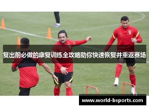 复出前必做的康复训练全攻略助你快速恢复并重返赛场