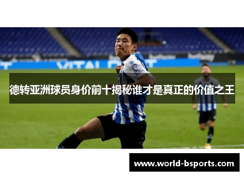 德转亚洲球员身价前十揭秘谁才是真正的价值之王
