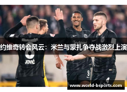 约维奇转会风云：米兰与蒙扎争夺战激烈上演