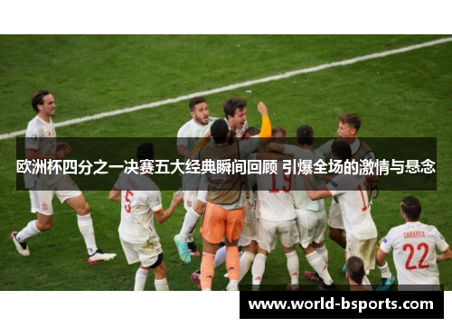欧洲杯四分之一决赛五大经典瞬间回顾 引爆全场的激情与悬念