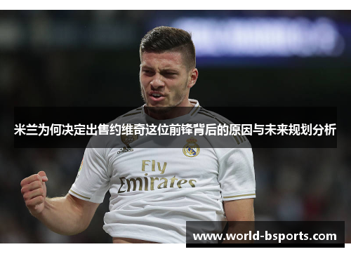 米兰为何决定出售约维奇这位前锋背后的原因与未来规划分析