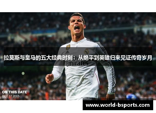 拉莫斯与皇马的五大经典时刻：从绝平到英雄归来见证传奇岁月