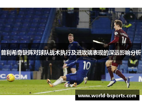 普利希奇缺阵对球队战术执行及进攻端表现的深远影响分析