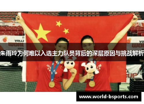 朱雨玲为何难以入选主力队员背后的深层原因与挑战解析