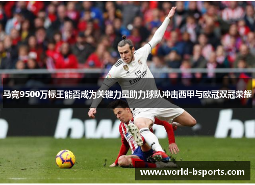 马竞9500万标王能否成为关键力量助力球队冲击西甲与欧冠双冠荣耀