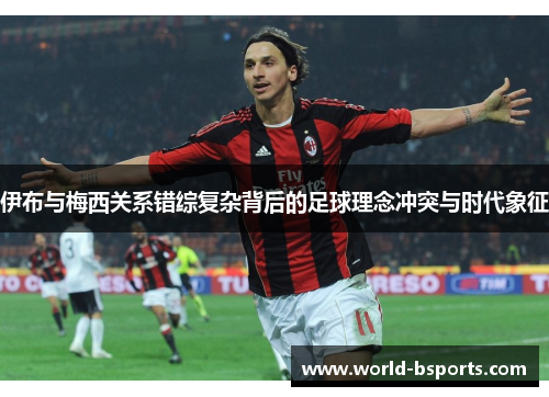 伊布与梅西关系错综复杂背后的足球理念冲突与时代象征