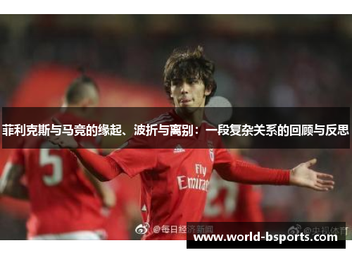 菲利克斯与马竞的缘起、波折与离别：一段复杂关系的回顾与反思