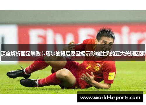 深度解析国足屡败卡塔尔的背后原因揭示影响胜负的五大关键因素