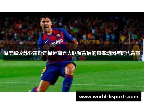 深度解读苏亚雷斯选择远离五大联赛背后的真实动因与时代背景
