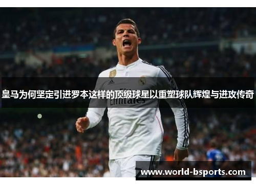 皇马为何坚定引进罗本这样的顶级球星以重塑球队辉煌与进攻传奇
