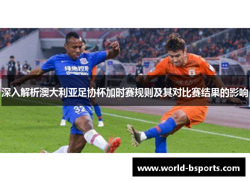 深入解析澳大利亚足协杯加时赛规则及其对比赛结果的影响